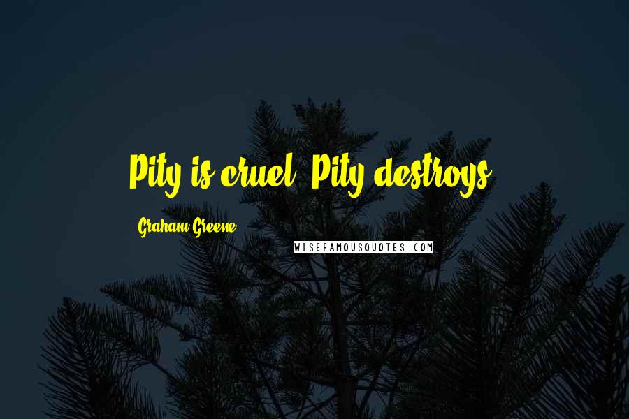 Graham Greene Quotes: Pity is cruel. Pity destroys.