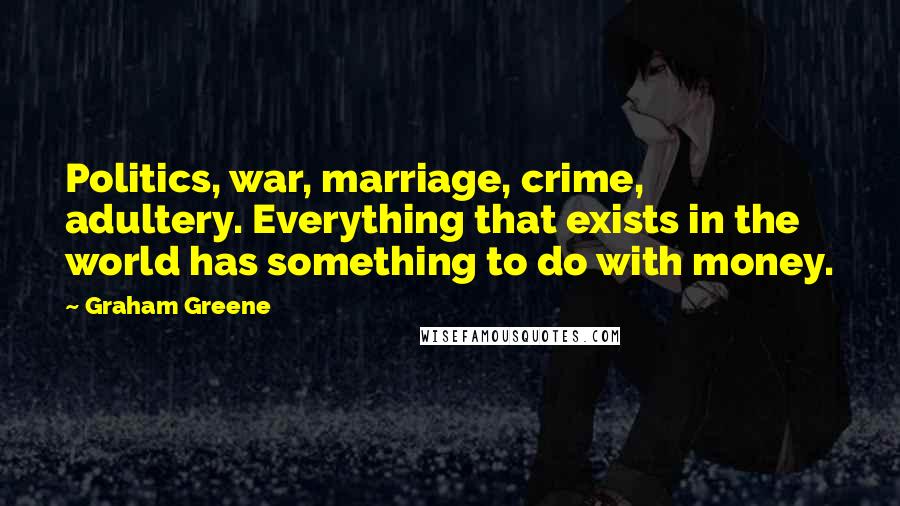 Graham Greene Quotes: Politics, war, marriage, crime, adultery. Everything that exists in the world has something to do with money.