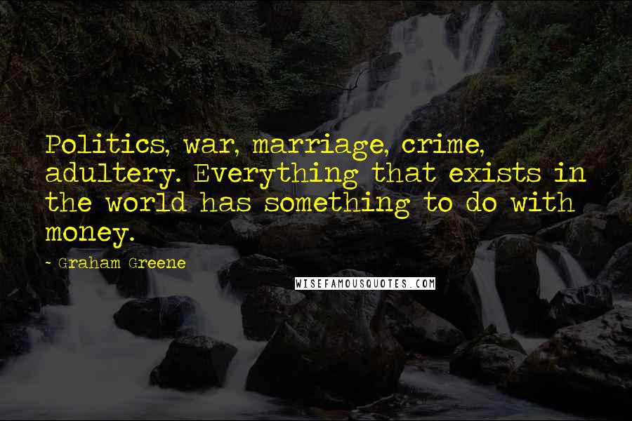 Graham Greene Quotes: Politics, war, marriage, crime, adultery. Everything that exists in the world has something to do with money.