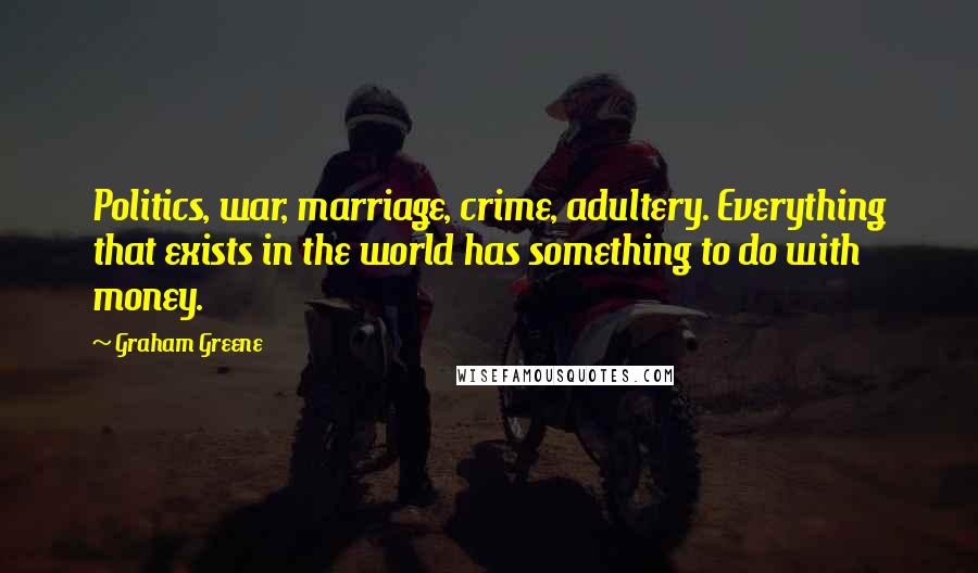 Graham Greene Quotes: Politics, war, marriage, crime, adultery. Everything that exists in the world has something to do with money.