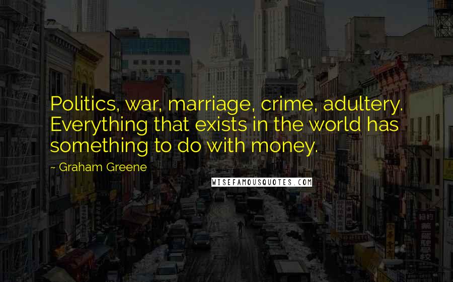 Graham Greene Quotes: Politics, war, marriage, crime, adultery. Everything that exists in the world has something to do with money.