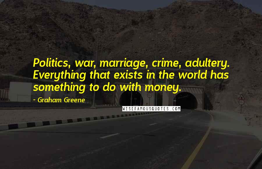 Graham Greene Quotes: Politics, war, marriage, crime, adultery. Everything that exists in the world has something to do with money.