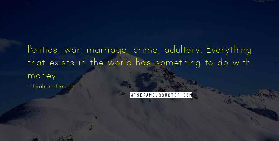 Graham Greene Quotes: Politics, war, marriage, crime, adultery. Everything that exists in the world has something to do with money.