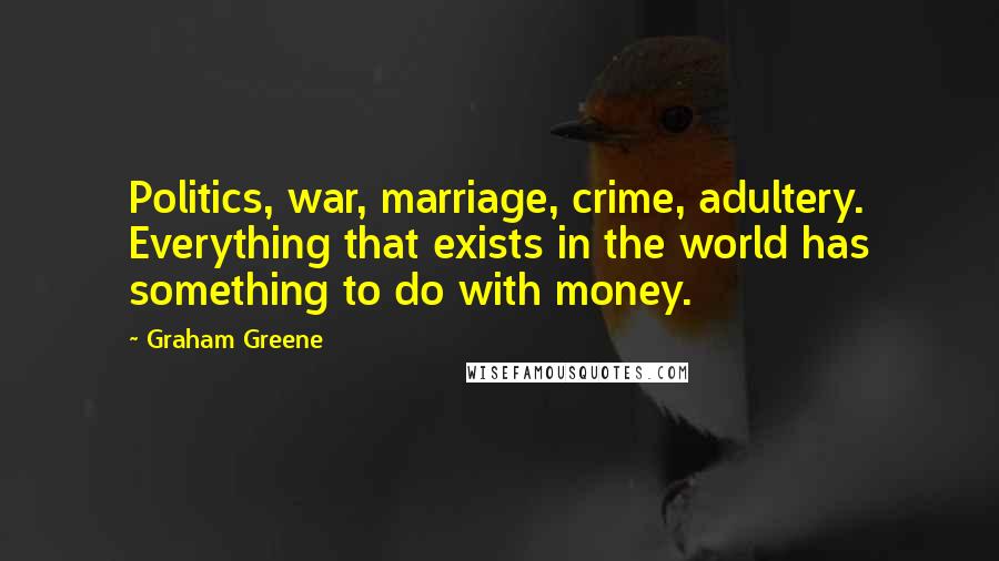 Graham Greene Quotes: Politics, war, marriage, crime, adultery. Everything that exists in the world has something to do with money.