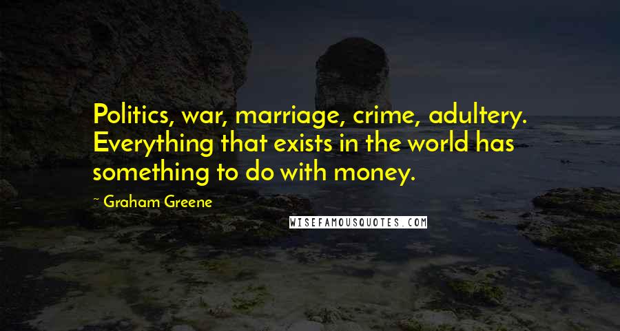 Graham Greene Quotes: Politics, war, marriage, crime, adultery. Everything that exists in the world has something to do with money.