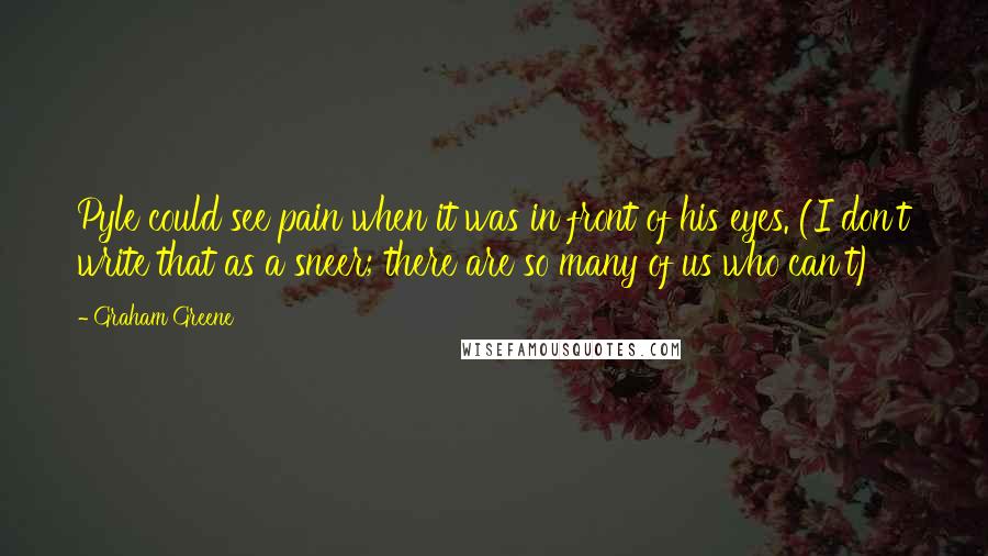 Graham Greene Quotes: Pyle could see pain when it was in front of his eyes. (I don't write that as a sneer; there are so many of us who can't)