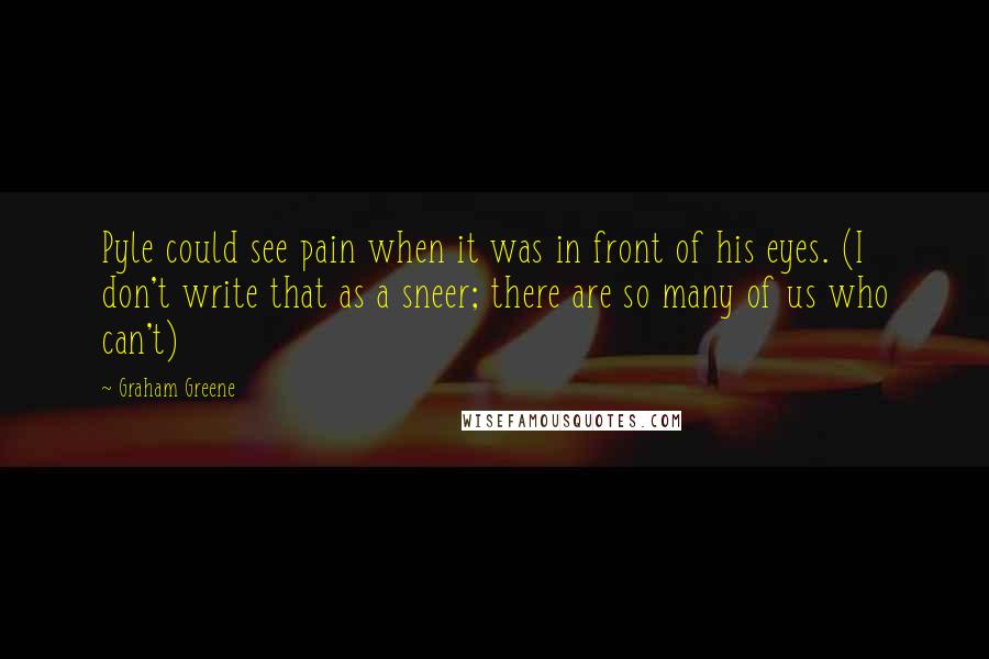 Graham Greene Quotes: Pyle could see pain when it was in front of his eyes. (I don't write that as a sneer; there are so many of us who can't)