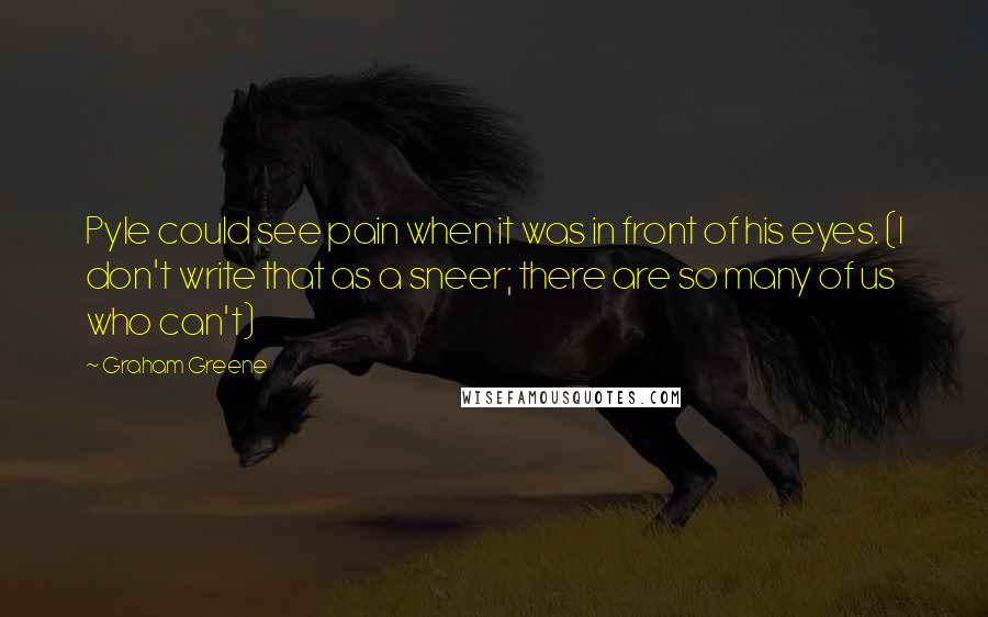 Graham Greene Quotes: Pyle could see pain when it was in front of his eyes. (I don't write that as a sneer; there are so many of us who can't)