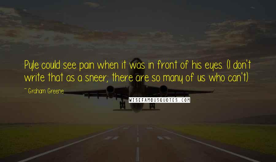 Graham Greene Quotes: Pyle could see pain when it was in front of his eyes. (I don't write that as a sneer; there are so many of us who can't)