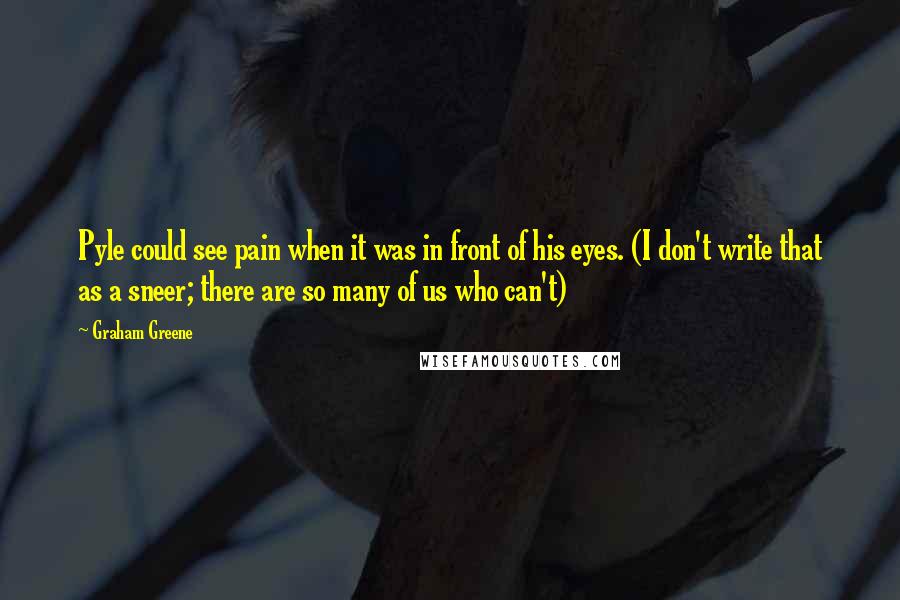 Graham Greene Quotes: Pyle could see pain when it was in front of his eyes. (I don't write that as a sneer; there are so many of us who can't)