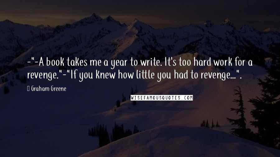 Graham Greene Quotes: -"-A book takes me a year to write. It's too hard work for a revenge."-"If you knew how little you had to revenge...".