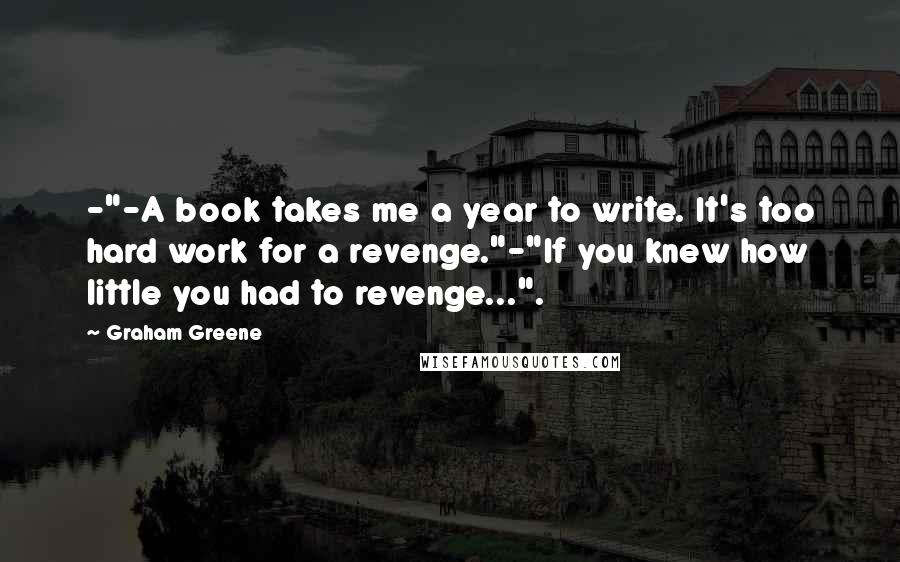 Graham Greene Quotes: -"-A book takes me a year to write. It's too hard work for a revenge."-"If you knew how little you had to revenge...".