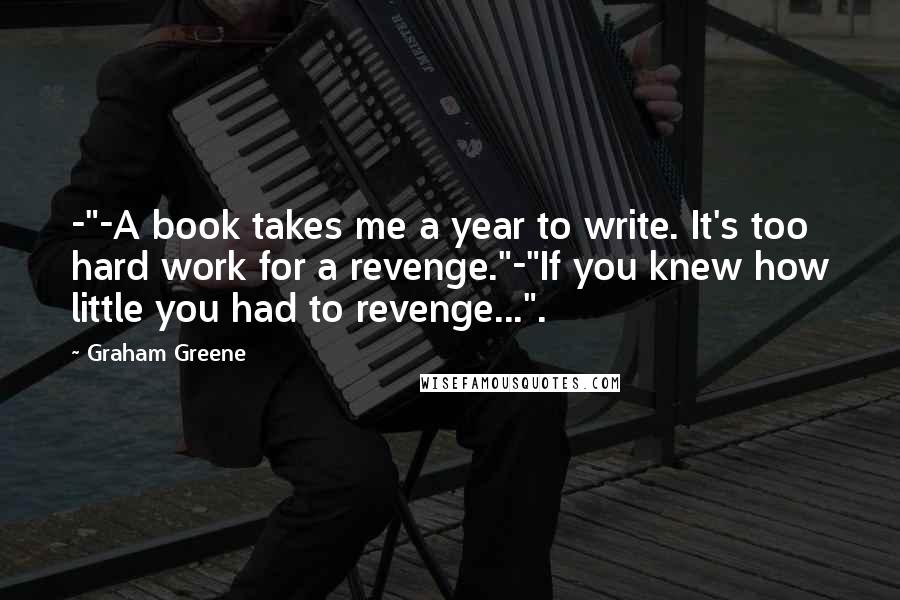 Graham Greene Quotes: -"-A book takes me a year to write. It's too hard work for a revenge."-"If you knew how little you had to revenge...".