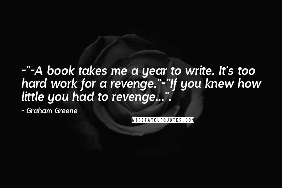 Graham Greene Quotes: -"-A book takes me a year to write. It's too hard work for a revenge."-"If you knew how little you had to revenge...".