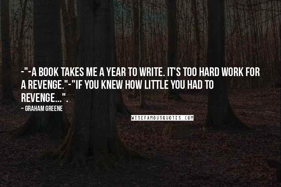 Graham Greene Quotes: -"-A book takes me a year to write. It's too hard work for a revenge."-"If you knew how little you had to revenge...".