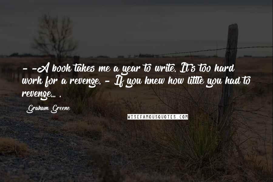 Graham Greene Quotes: -"-A book takes me a year to write. It's too hard work for a revenge."-"If you knew how little you had to revenge...".