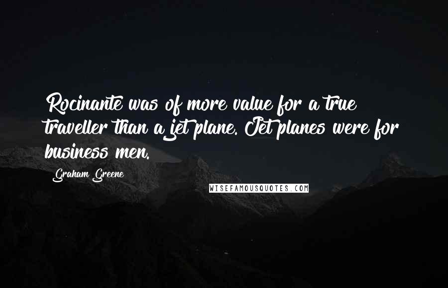 Graham Greene Quotes: Rocinante was of more value for a true traveller than a jet plane. Jet planes were for business men.