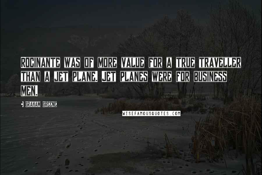 Graham Greene Quotes: Rocinante was of more value for a true traveller than a jet plane. Jet planes were for business men.