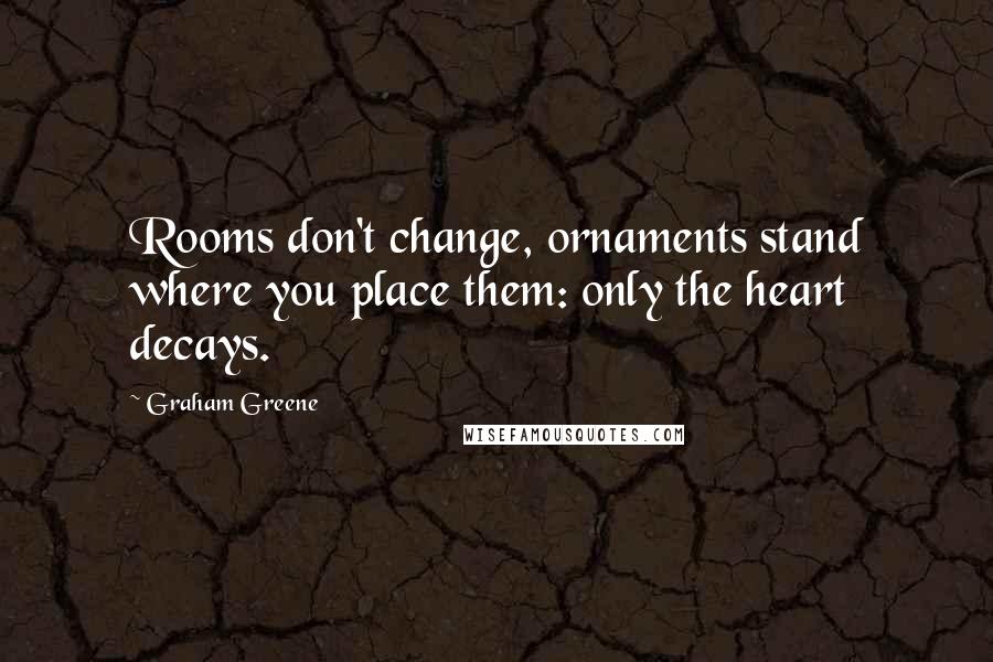 Graham Greene Quotes: Rooms don't change, ornaments stand where you place them: only the heart decays.
