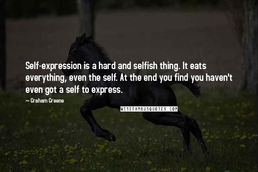 Graham Greene Quotes: Self-expression is a hard and selfish thing. It eats everything, even the self. At the end you find you haven't even got a self to express.