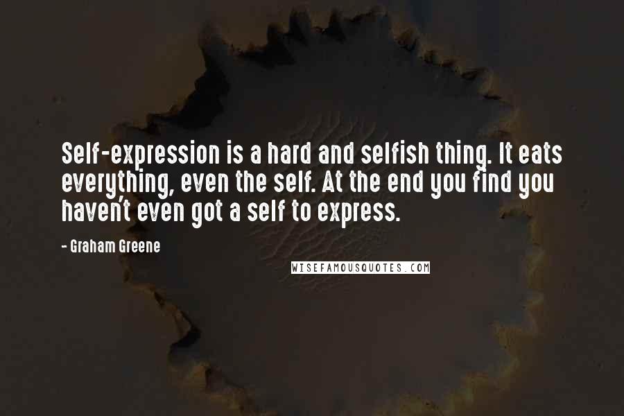 Graham Greene Quotes: Self-expression is a hard and selfish thing. It eats everything, even the self. At the end you find you haven't even got a self to express.