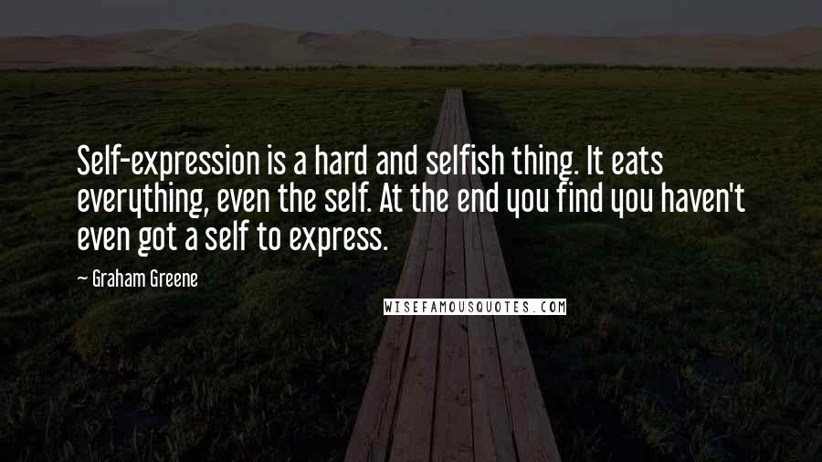 Graham Greene Quotes: Self-expression is a hard and selfish thing. It eats everything, even the self. At the end you find you haven't even got a self to express.