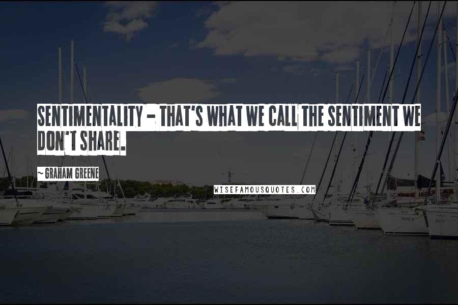 Graham Greene Quotes: Sentimentality - that's what we call the sentiment we don't share.