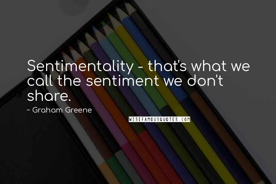 Graham Greene Quotes: Sentimentality - that's what we call the sentiment we don't share.