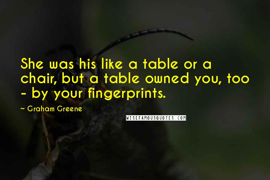 Graham Greene Quotes: She was his like a table or a chair, but a table owned you, too - by your fingerprints.