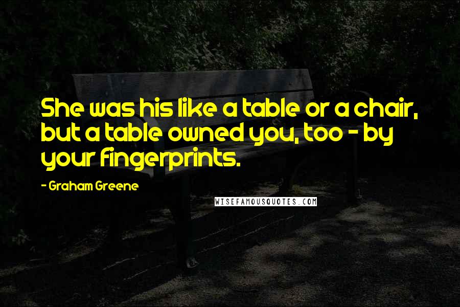 Graham Greene Quotes: She was his like a table or a chair, but a table owned you, too - by your fingerprints.