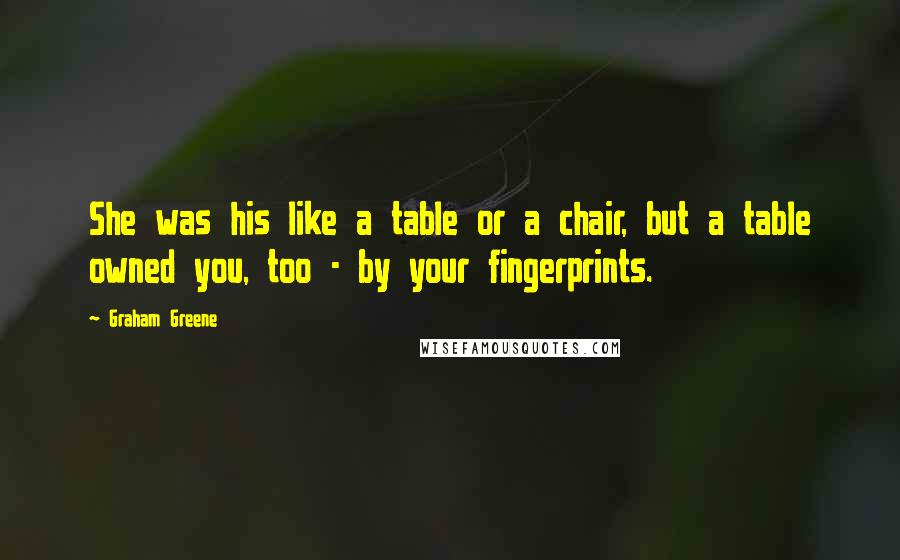 Graham Greene Quotes: She was his like a table or a chair, but a table owned you, too - by your fingerprints.