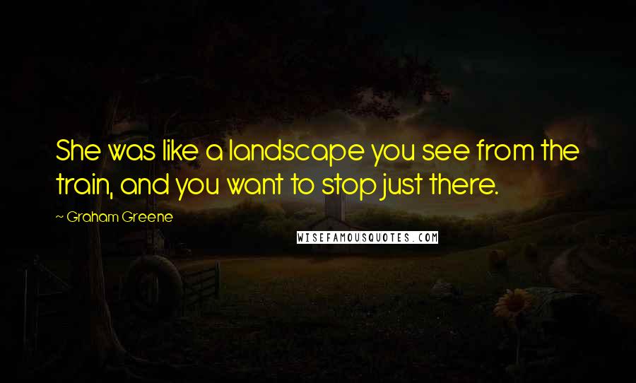 Graham Greene Quotes: She was like a landscape you see from the train, and you want to stop just there.