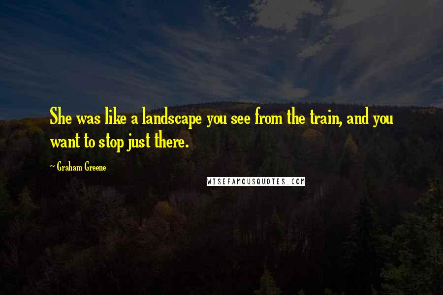 Graham Greene Quotes: She was like a landscape you see from the train, and you want to stop just there.