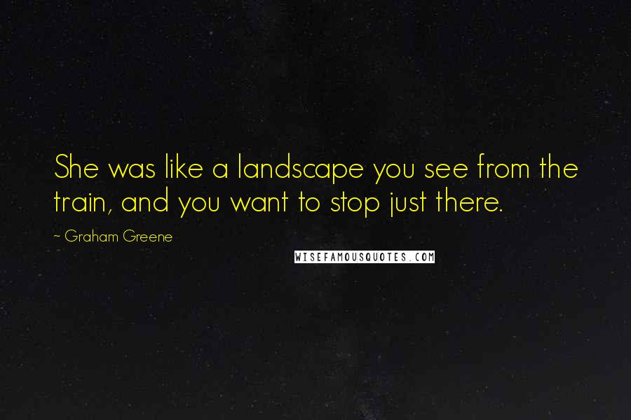 Graham Greene Quotes: She was like a landscape you see from the train, and you want to stop just there.