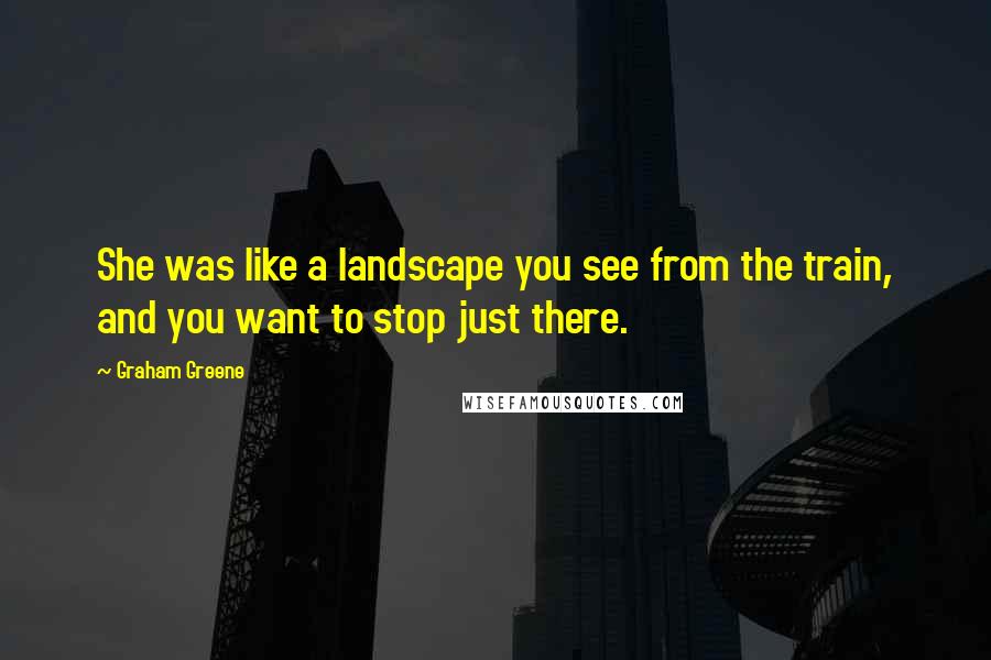 Graham Greene Quotes: She was like a landscape you see from the train, and you want to stop just there.