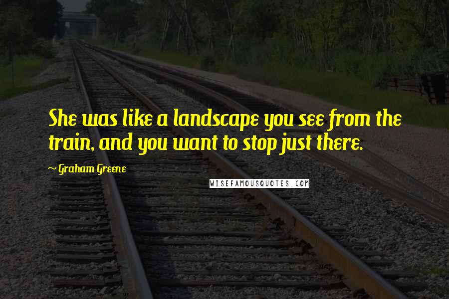 Graham Greene Quotes: She was like a landscape you see from the train, and you want to stop just there.