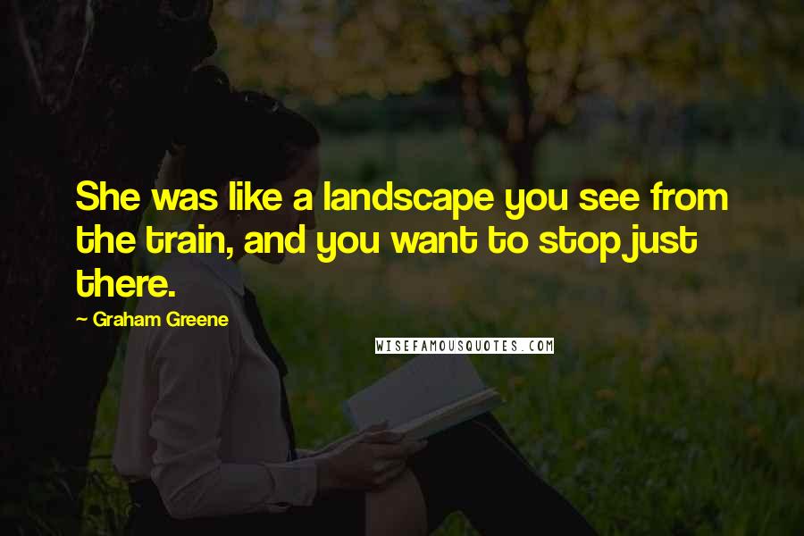 Graham Greene Quotes: She was like a landscape you see from the train, and you want to stop just there.