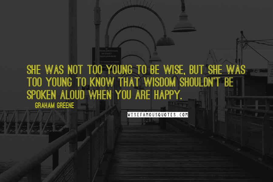 Graham Greene Quotes: She was not too young to be wise, but she was too young to know that wisdom shouldn't be spoken aloud when you are happy.