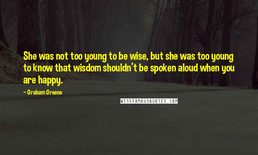 Graham Greene Quotes: She was not too young to be wise, but she was too young to know that wisdom shouldn't be spoken aloud when you are happy.