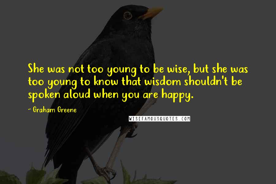 Graham Greene Quotes: She was not too young to be wise, but she was too young to know that wisdom shouldn't be spoken aloud when you are happy.