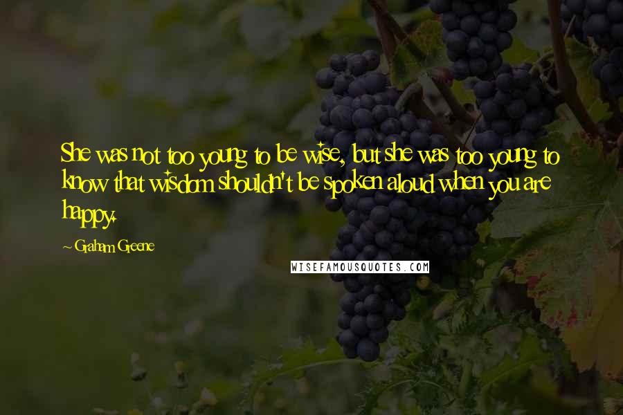 Graham Greene Quotes: She was not too young to be wise, but she was too young to know that wisdom shouldn't be spoken aloud when you are happy.