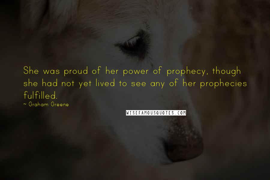 Graham Greene Quotes: She was proud of her power of prophecy, though she had not yet lived to see any of her prophecies fulfilled.