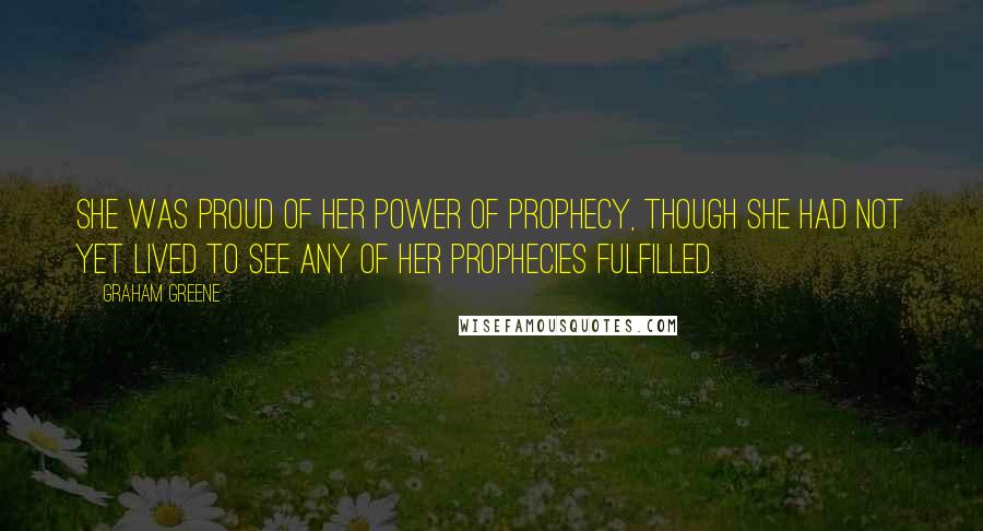 Graham Greene Quotes: She was proud of her power of prophecy, though she had not yet lived to see any of her prophecies fulfilled.