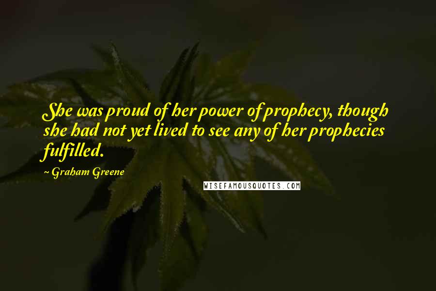 Graham Greene Quotes: She was proud of her power of prophecy, though she had not yet lived to see any of her prophecies fulfilled.