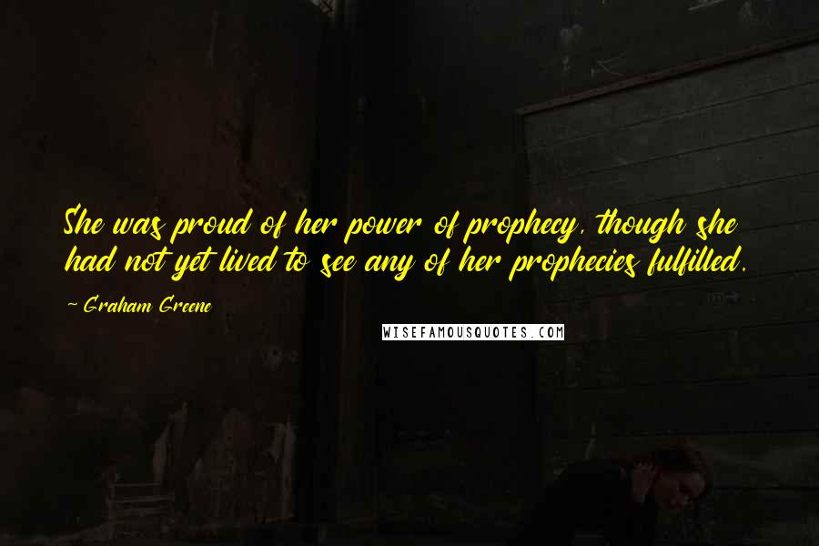 Graham Greene Quotes: She was proud of her power of prophecy, though she had not yet lived to see any of her prophecies fulfilled.