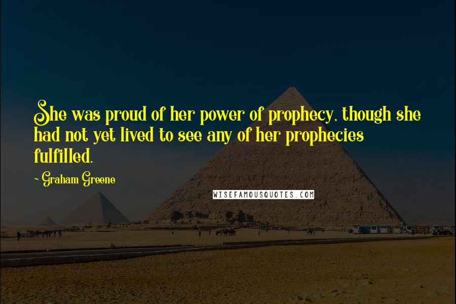 Graham Greene Quotes: She was proud of her power of prophecy, though she had not yet lived to see any of her prophecies fulfilled.