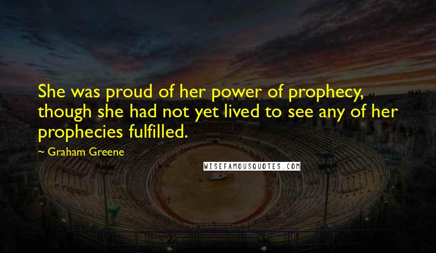 Graham Greene Quotes: She was proud of her power of prophecy, though she had not yet lived to see any of her prophecies fulfilled.