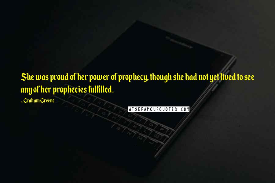 Graham Greene Quotes: She was proud of her power of prophecy, though she had not yet lived to see any of her prophecies fulfilled.