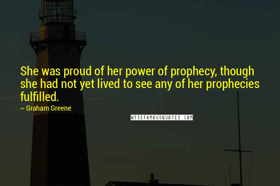 Graham Greene Quotes: She was proud of her power of prophecy, though she had not yet lived to see any of her prophecies fulfilled.