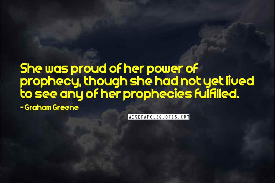 Graham Greene Quotes: She was proud of her power of prophecy, though she had not yet lived to see any of her prophecies fulfilled.